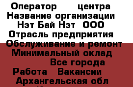 Оператор Call-центра › Название организации ­ Нэт Бай Нэт, ООО › Отрасль предприятия ­ Обслуживание и ремонт › Минимальный оклад ­ 14 000 - Все города Работа » Вакансии   . Архангельская обл.,Коряжма г.